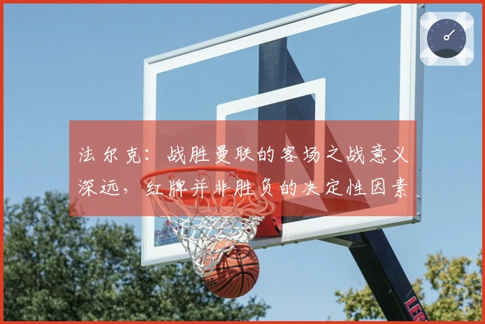 法尔克：战胜曼联的客场之战意义深远，红牌并非胜负的决定性因素