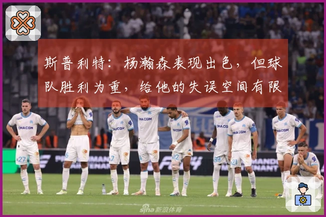 斯普利特：杨瀚森表现出色，但球队胜利为重，给他的失误空间有限