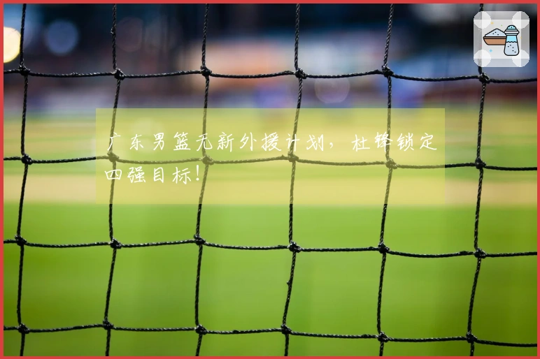 广东男篮无新外援计划，杜锋锁定四强目标！