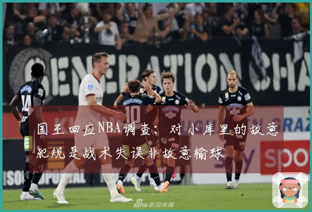 国王回应NBA调查：对小库里的故意犯规是战术失误非故意输球