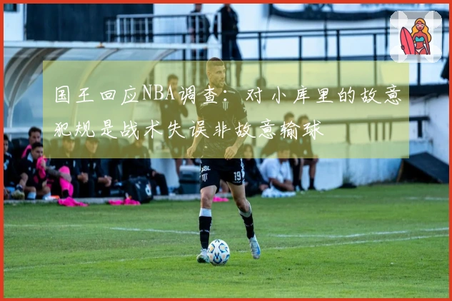 国王回应NBA调查：对小库里的故意犯规是战术失误非故意输球