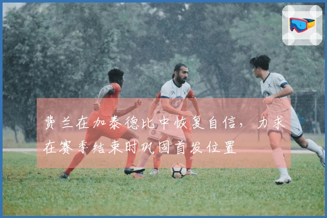 费兰在加泰德比中恢复自信，力求在赛季结束时巩固首发位置