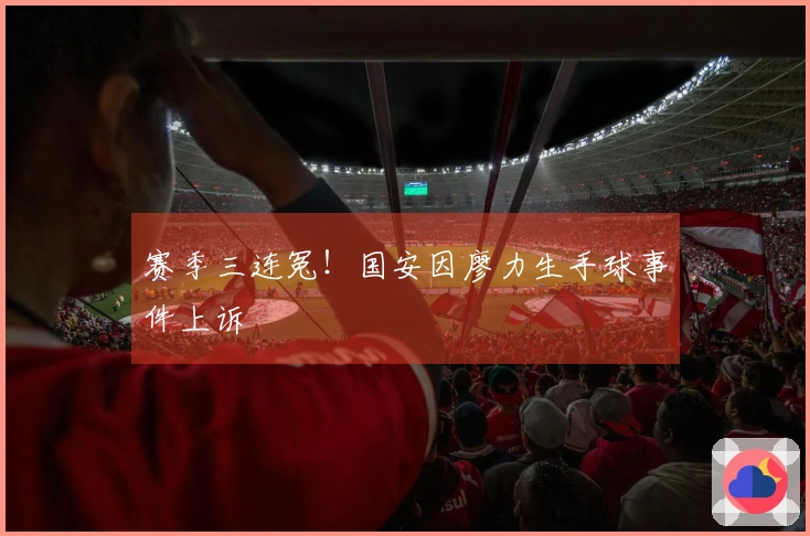 赛季三连冤！国安因廖力生手球事件上诉