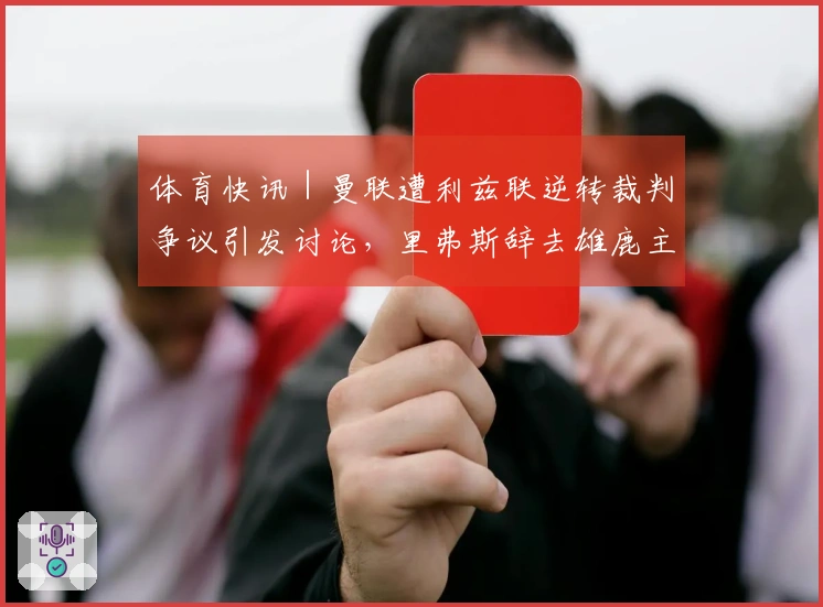 体育快讯｜曼联遭利兹联逆转裁判争议引发讨论，里弗斯辞去雄鹿主教练职务