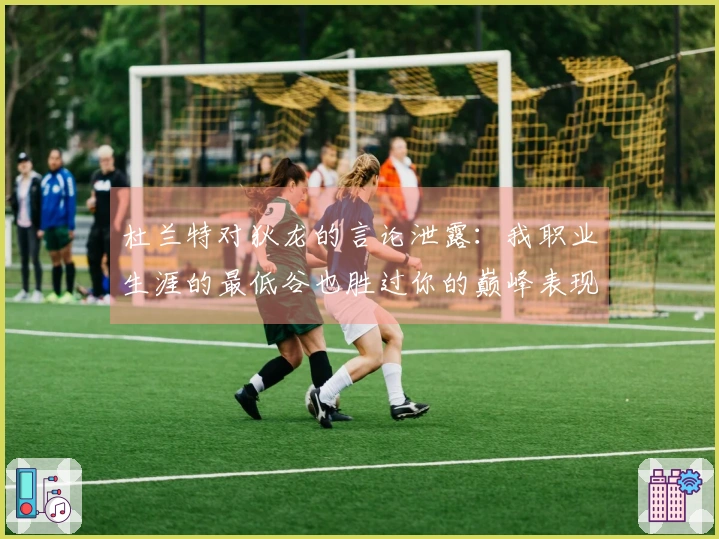 杜兰特对狄龙的言论泄露：我职业生涯的最低谷也胜过你的巅峰表现