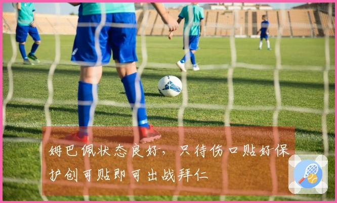 姆巴佩状态良好，只待伤口贴好保护创可贴即可出战拜仁