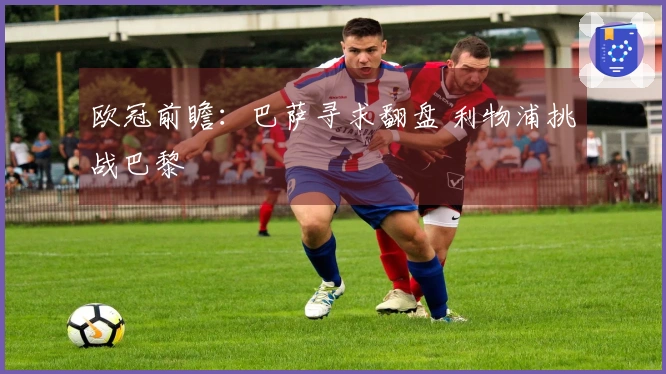 欧冠前瞻：巴萨寻求翻盘 利物浦挑战巴黎
