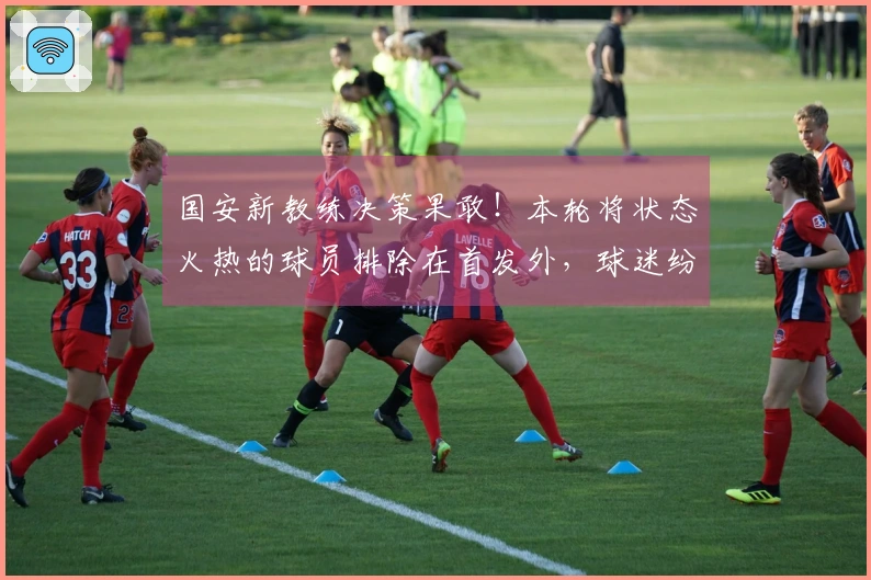 国安新教练决策果敢！本轮将状态火热的球员排除在首发外，球迷纷纷表示惊讶