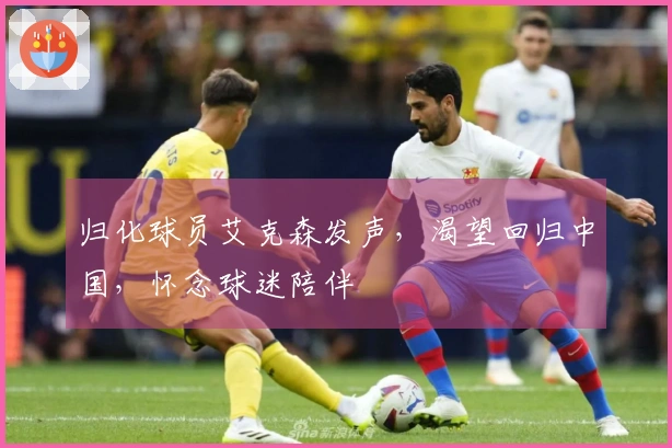 归化球员艾克森发声，渴望回归中国，怀念球迷陪伴