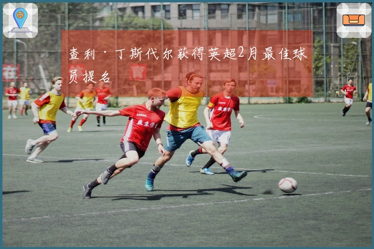 查利·丁斯代尔获得英超2月最佳球员提名