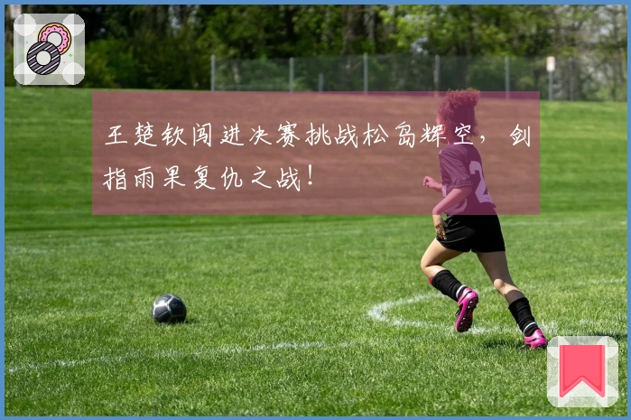 王楚钦闯进决赛挑战松岛辉空，剑指雨果复仇之战！