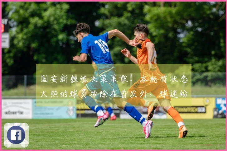 国安新教练决策果敢！本轮将状态火热的球员排除在首发外，球迷纷纷表示惊讶
