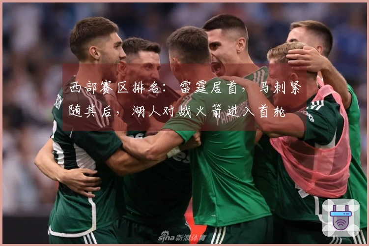 西部赛区排名：雷霆居首，马刺紧随其后，湖人对战火箭进入首轮