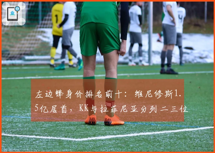 左边锋身价排名前十：维尼修斯1.5亿居首，KK与拉菲尼亚分列二三位