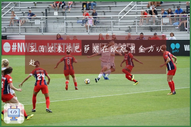 亚马尔表示巴萨将在欧冠中全力以赴