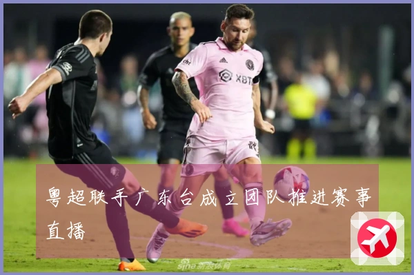 粤超联手广东台成立团队推进赛事直播