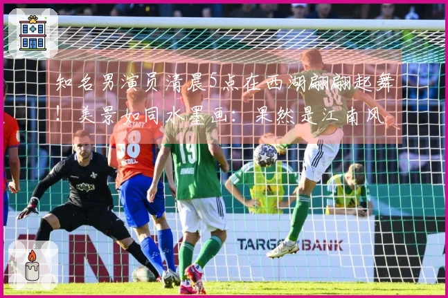 知名男演员清晨5点在西湖翩翩起舞！美景如同水墨画：果然是江南风情