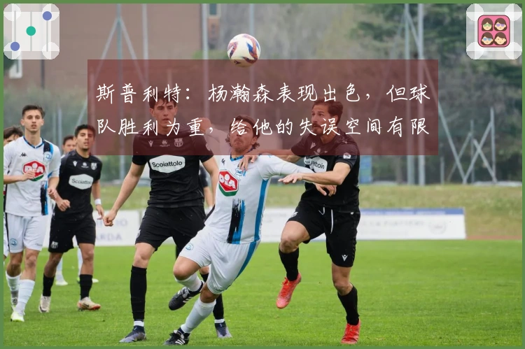 斯普利特：杨瀚森表现出色，但球队胜利为重，给他的失误空间有限