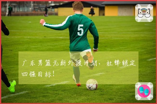 广东男篮无新外援计划，杜锋锁定四强目标！