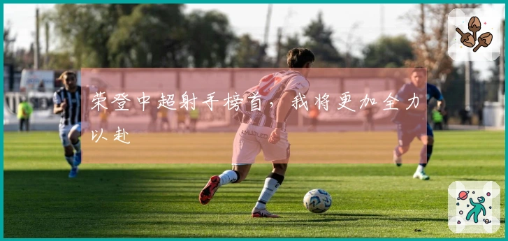 荣登中超射手榜首，我将更加全力以赴