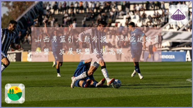 山西男篮引入新外援，NBA低迷球员加盟，发展联盟表现亮眼