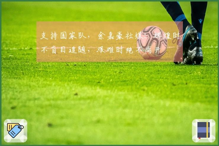 支持国家队，余嘉豪社媒：辉煌时不盲目追随，艰难时绝不离开